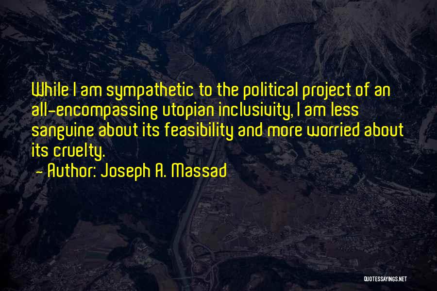 Joseph A. Massad Quotes: While I Am Sympathetic To The Political Project Of An All-encompassing Utopian Inclusivity, I Am Less Sanguine About Its Feasibility