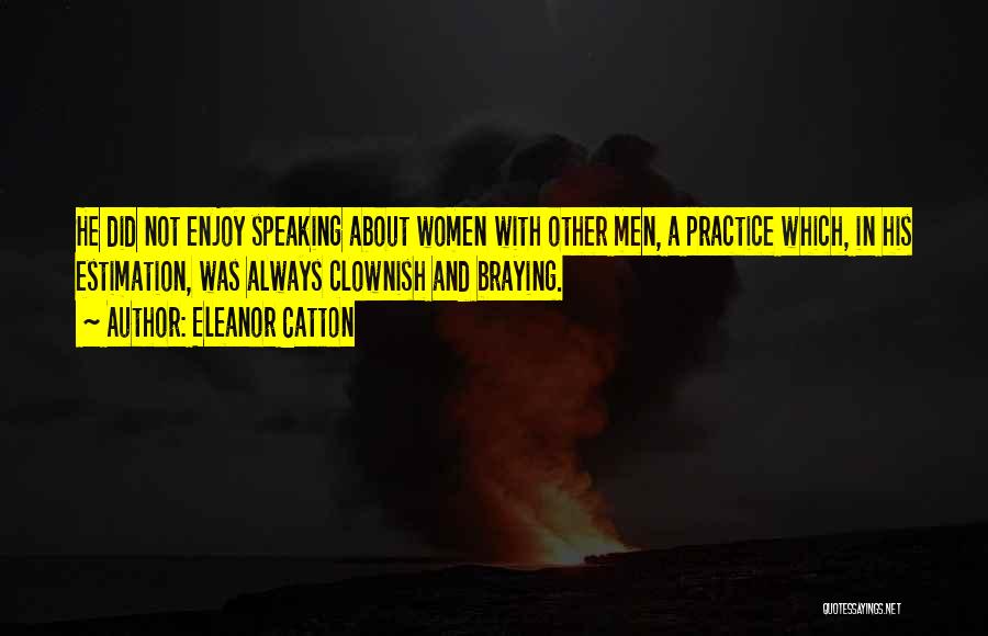 Eleanor Catton Quotes: He Did Not Enjoy Speaking About Women With Other Men, A Practice Which, In His Estimation, Was Always Clownish And
