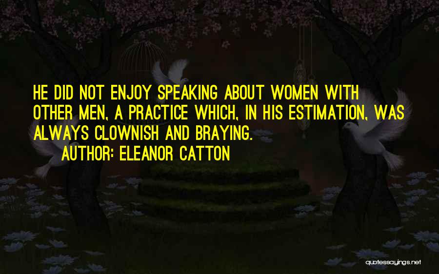 Eleanor Catton Quotes: He Did Not Enjoy Speaking About Women With Other Men, A Practice Which, In His Estimation, Was Always Clownish And