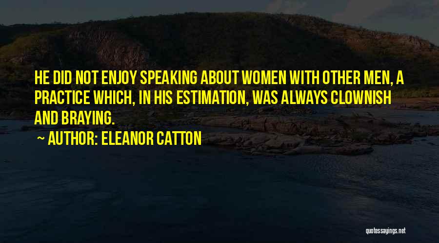 Eleanor Catton Quotes: He Did Not Enjoy Speaking About Women With Other Men, A Practice Which, In His Estimation, Was Always Clownish And