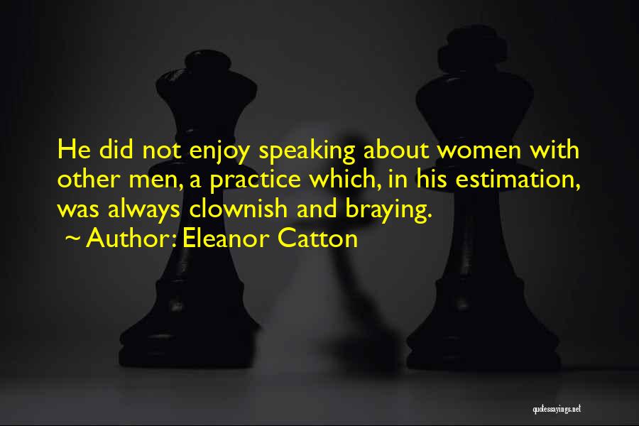 Eleanor Catton Quotes: He Did Not Enjoy Speaking About Women With Other Men, A Practice Which, In His Estimation, Was Always Clownish And