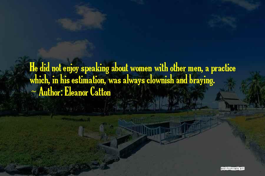 Eleanor Catton Quotes: He Did Not Enjoy Speaking About Women With Other Men, A Practice Which, In His Estimation, Was Always Clownish And