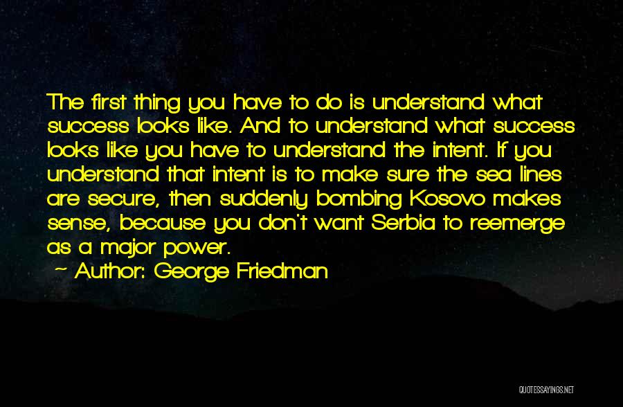 George Friedman Quotes: The First Thing You Have To Do Is Understand What Success Looks Like. And To Understand What Success Looks Like