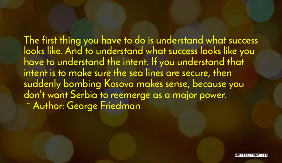 George Friedman Quotes: The First Thing You Have To Do Is Understand What Success Looks Like. And To Understand What Success Looks Like