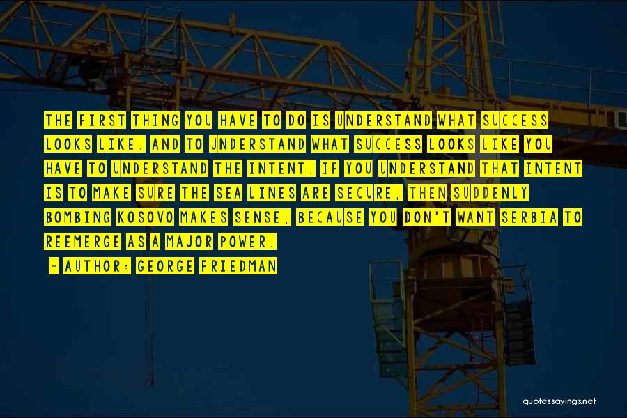 George Friedman Quotes: The First Thing You Have To Do Is Understand What Success Looks Like. And To Understand What Success Looks Like