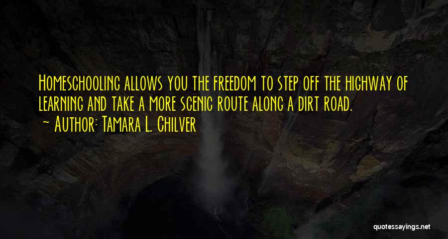 Tamara L. Chilver Quotes: Homeschooling Allows You The Freedom To Step Off The Highway Of Learning And Take A More Scenic Route Along A