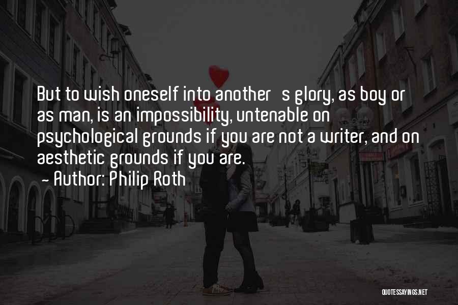 Philip Roth Quotes: But To Wish Oneself Into Another's Glory, As Boy Or As Man, Is An Impossibility, Untenable On Psychological Grounds If