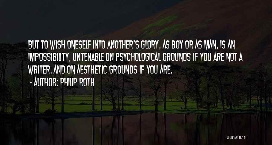 Philip Roth Quotes: But To Wish Oneself Into Another's Glory, As Boy Or As Man, Is An Impossibility, Untenable On Psychological Grounds If