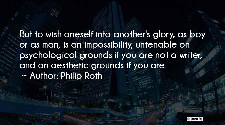 Philip Roth Quotes: But To Wish Oneself Into Another's Glory, As Boy Or As Man, Is An Impossibility, Untenable On Psychological Grounds If