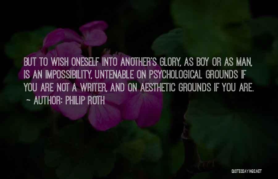 Philip Roth Quotes: But To Wish Oneself Into Another's Glory, As Boy Or As Man, Is An Impossibility, Untenable On Psychological Grounds If