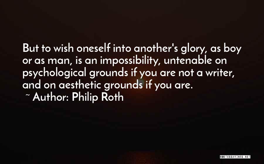 Philip Roth Quotes: But To Wish Oneself Into Another's Glory, As Boy Or As Man, Is An Impossibility, Untenable On Psychological Grounds If