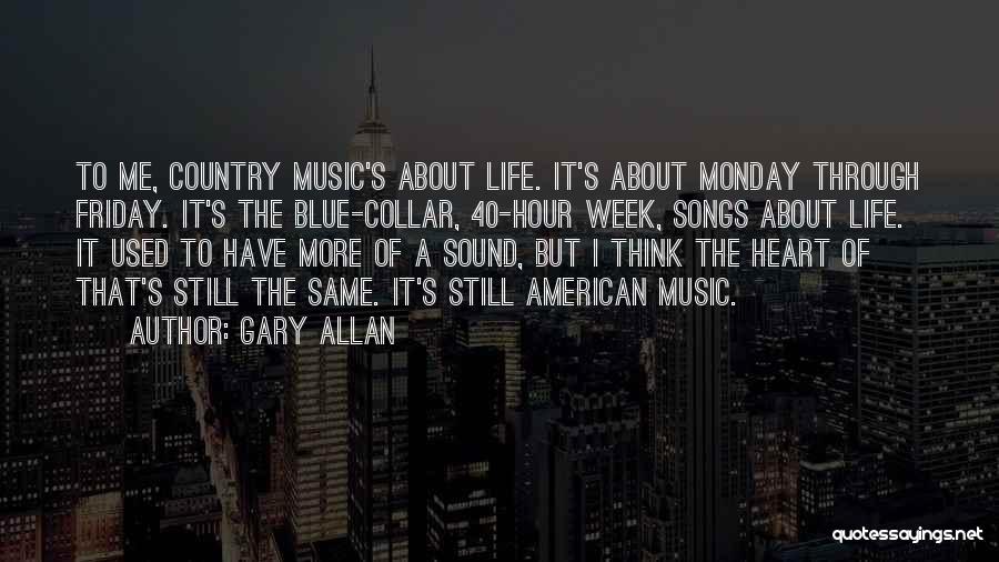 Gary Allan Quotes: To Me, Country Music's About Life. It's About Monday Through Friday. It's The Blue-collar, 40-hour Week, Songs About Life. It