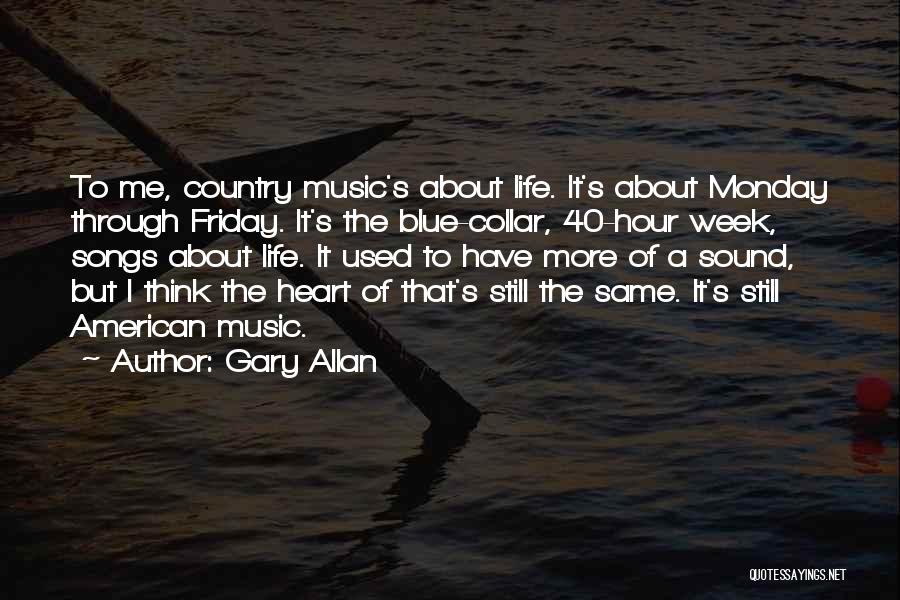 Gary Allan Quotes: To Me, Country Music's About Life. It's About Monday Through Friday. It's The Blue-collar, 40-hour Week, Songs About Life. It