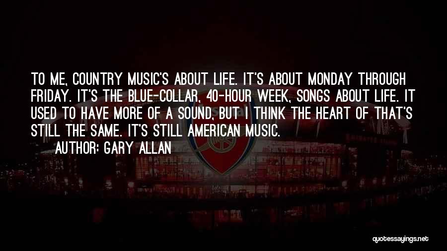 Gary Allan Quotes: To Me, Country Music's About Life. It's About Monday Through Friday. It's The Blue-collar, 40-hour Week, Songs About Life. It