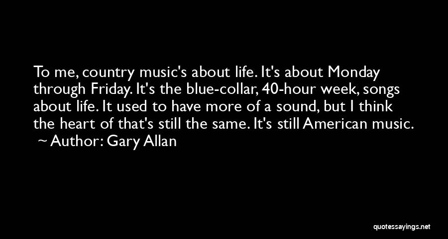 Gary Allan Quotes: To Me, Country Music's About Life. It's About Monday Through Friday. It's The Blue-collar, 40-hour Week, Songs About Life. It