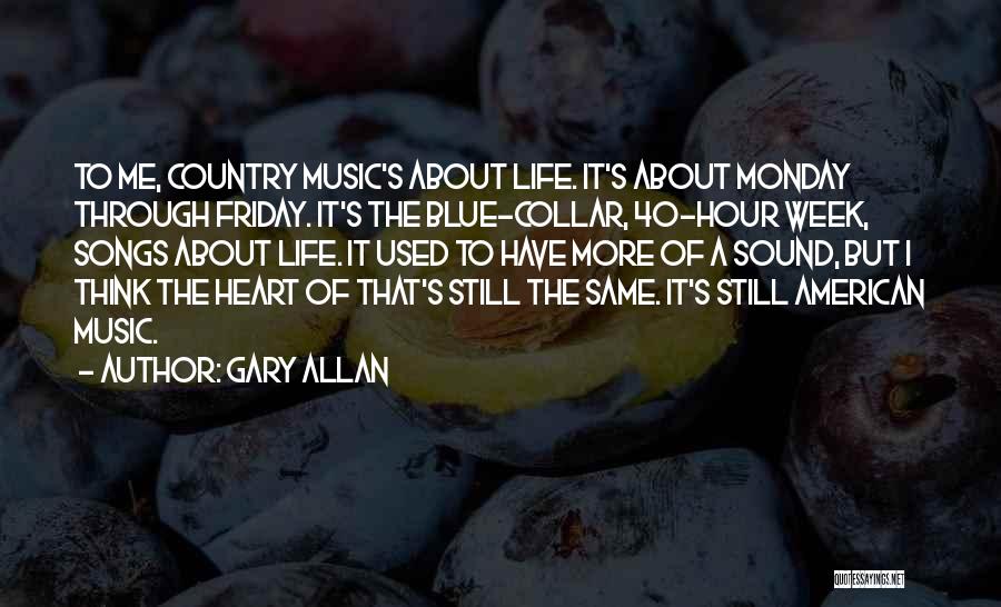 Gary Allan Quotes: To Me, Country Music's About Life. It's About Monday Through Friday. It's The Blue-collar, 40-hour Week, Songs About Life. It