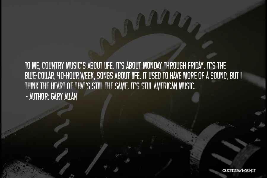 Gary Allan Quotes: To Me, Country Music's About Life. It's About Monday Through Friday. It's The Blue-collar, 40-hour Week, Songs About Life. It