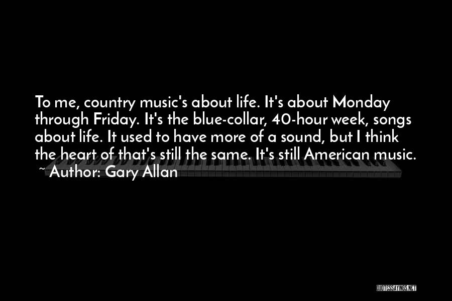 Gary Allan Quotes: To Me, Country Music's About Life. It's About Monday Through Friday. It's The Blue-collar, 40-hour Week, Songs About Life. It