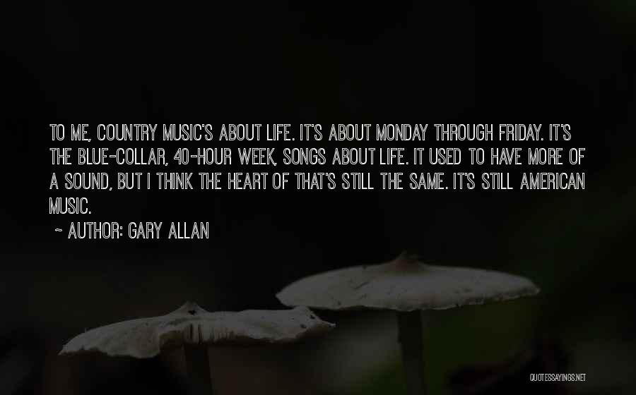 Gary Allan Quotes: To Me, Country Music's About Life. It's About Monday Through Friday. It's The Blue-collar, 40-hour Week, Songs About Life. It