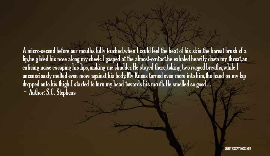 S.C. Stephens Quotes: A Micro-second Before Our Mouths Fully Touched,when I Could Feel The Heat Of His Skin,the Barest Brush Of A Lip,he