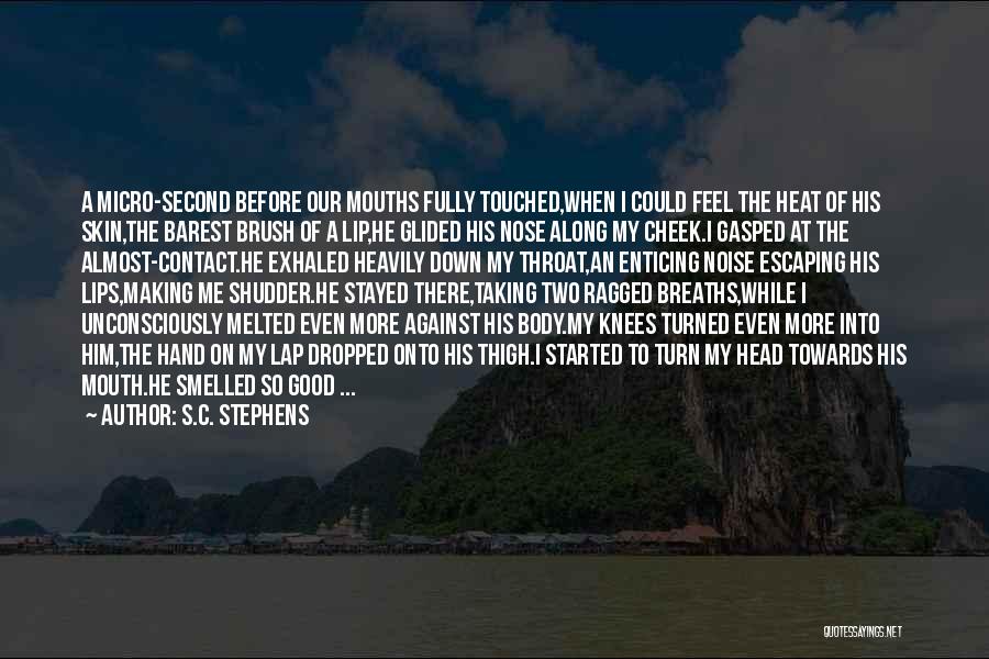 S.C. Stephens Quotes: A Micro-second Before Our Mouths Fully Touched,when I Could Feel The Heat Of His Skin,the Barest Brush Of A Lip,he