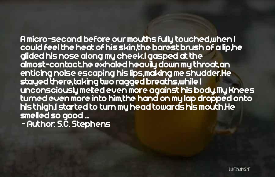 S.C. Stephens Quotes: A Micro-second Before Our Mouths Fully Touched,when I Could Feel The Heat Of His Skin,the Barest Brush Of A Lip,he