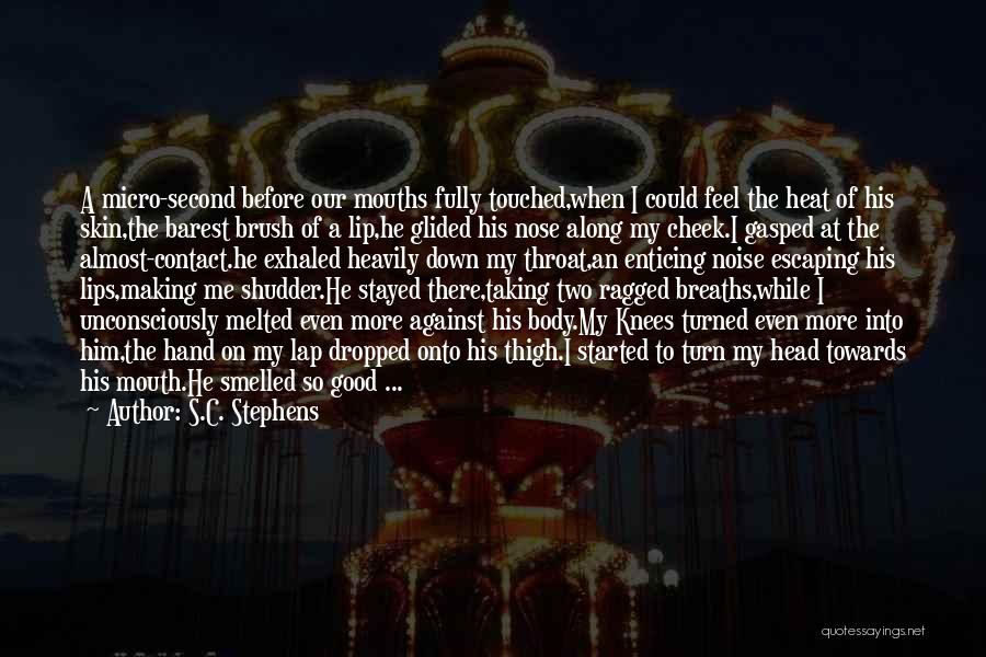 S.C. Stephens Quotes: A Micro-second Before Our Mouths Fully Touched,when I Could Feel The Heat Of His Skin,the Barest Brush Of A Lip,he