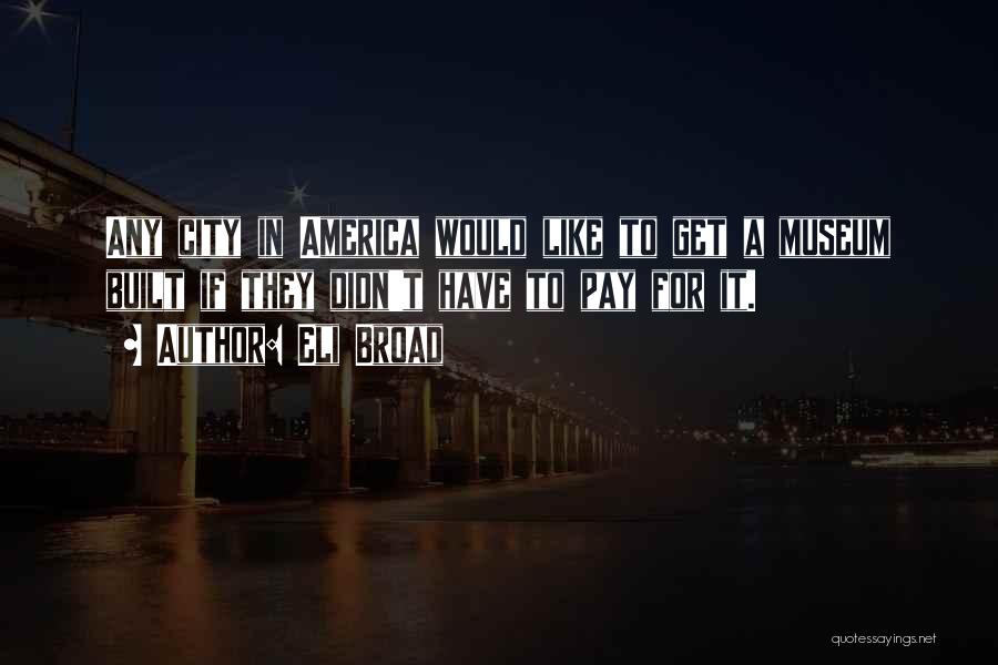 Eli Broad Quotes: Any City In America Would Like To Get A Museum Built If They Didn't Have To Pay For It.