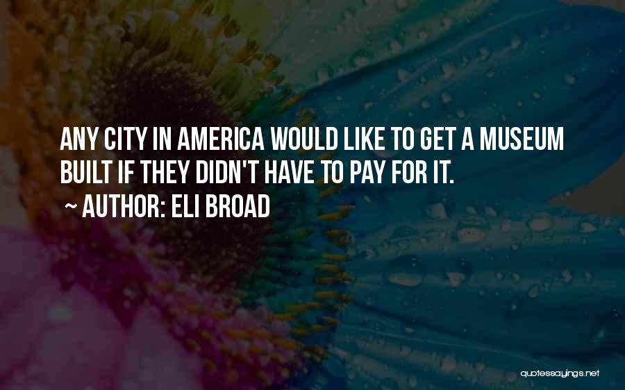 Eli Broad Quotes: Any City In America Would Like To Get A Museum Built If They Didn't Have To Pay For It.