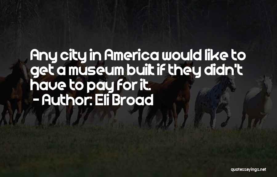 Eli Broad Quotes: Any City In America Would Like To Get A Museum Built If They Didn't Have To Pay For It.