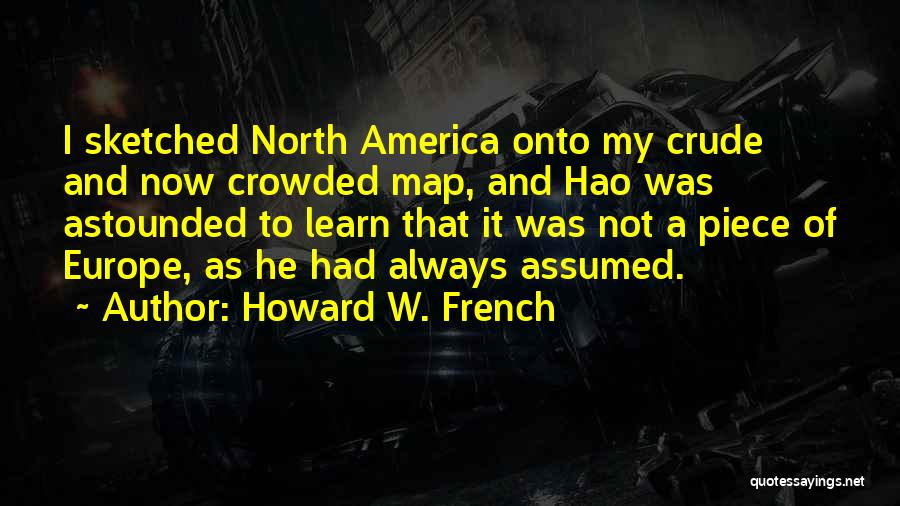 Howard W. French Quotes: I Sketched North America Onto My Crude And Now Crowded Map, And Hao Was Astounded To Learn That It Was