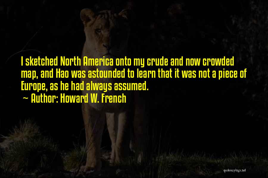 Howard W. French Quotes: I Sketched North America Onto My Crude And Now Crowded Map, And Hao Was Astounded To Learn That It Was