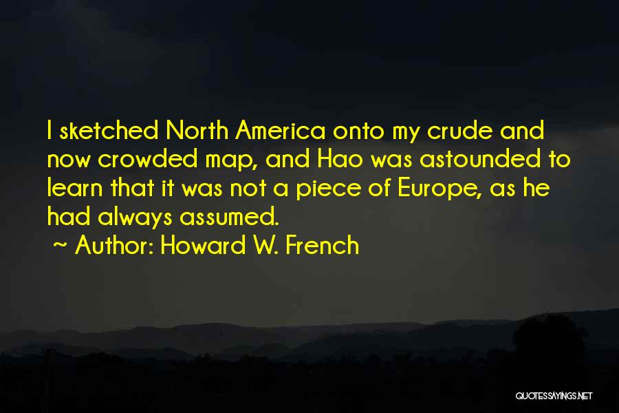 Howard W. French Quotes: I Sketched North America Onto My Crude And Now Crowded Map, And Hao Was Astounded To Learn That It Was