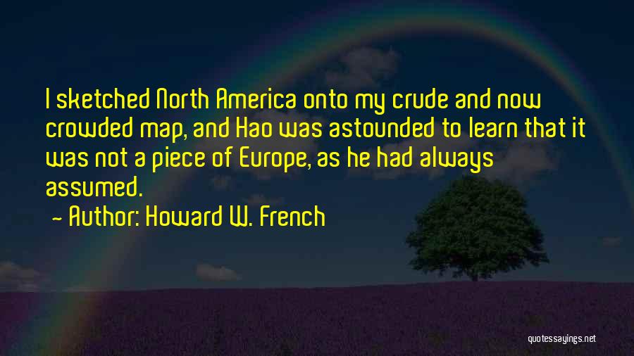 Howard W. French Quotes: I Sketched North America Onto My Crude And Now Crowded Map, And Hao Was Astounded To Learn That It Was