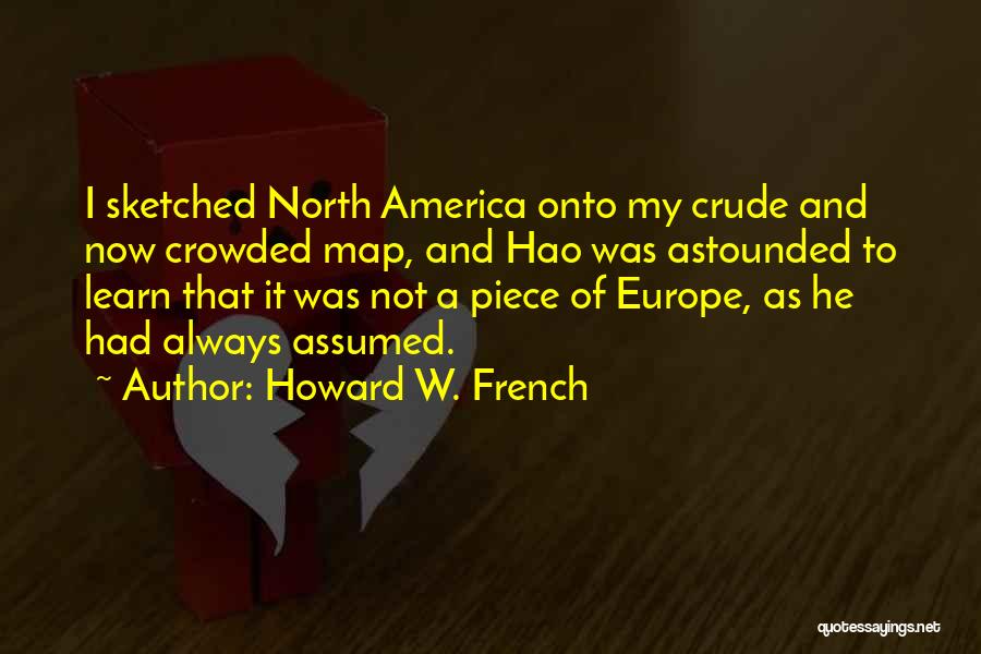 Howard W. French Quotes: I Sketched North America Onto My Crude And Now Crowded Map, And Hao Was Astounded To Learn That It Was