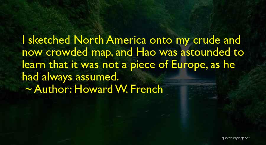 Howard W. French Quotes: I Sketched North America Onto My Crude And Now Crowded Map, And Hao Was Astounded To Learn That It Was