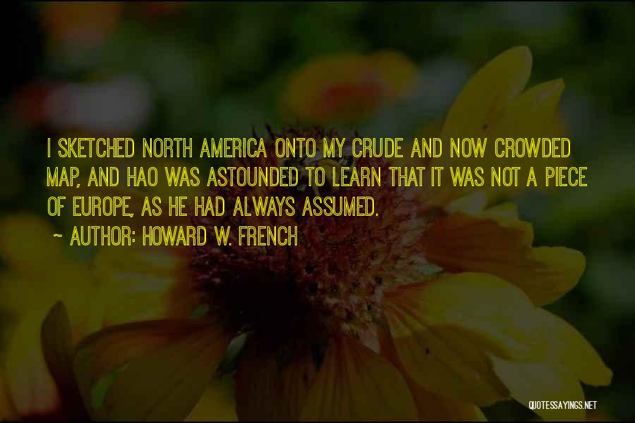 Howard W. French Quotes: I Sketched North America Onto My Crude And Now Crowded Map, And Hao Was Astounded To Learn That It Was