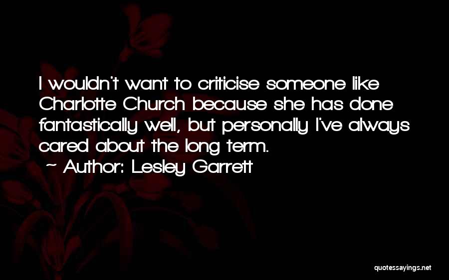 Lesley Garrett Quotes: I Wouldn't Want To Criticise Someone Like Charlotte Church Because She Has Done Fantastically Well, But Personally I've Always Cared