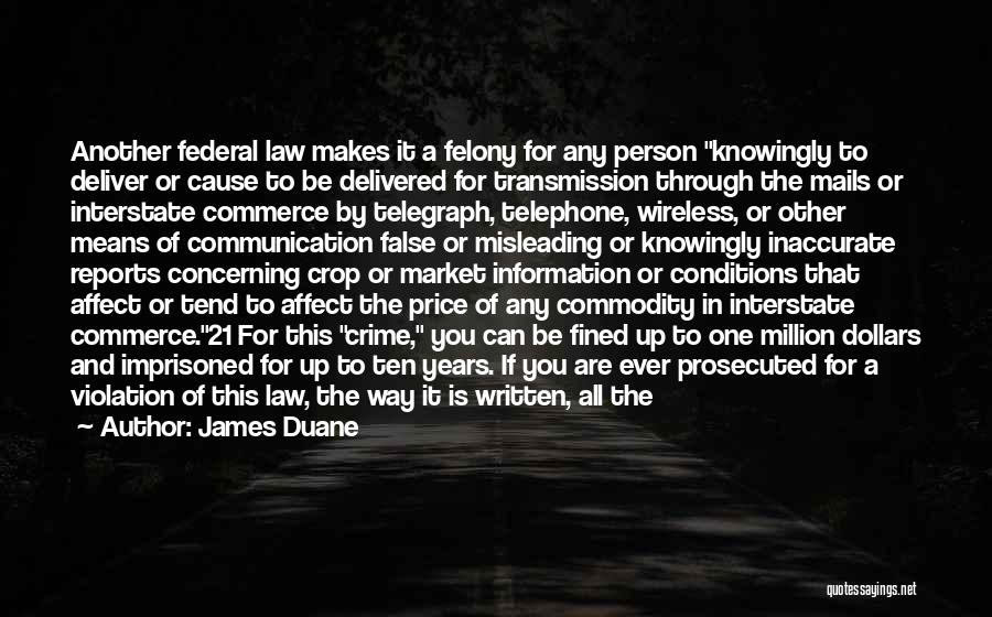 James Duane Quotes: Another Federal Law Makes It A Felony For Any Person Knowingly To Deliver Or Cause To Be Delivered For Transmission