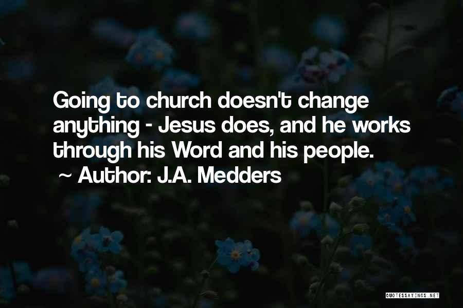 J.A. Medders Quotes: Going To Church Doesn't Change Anything - Jesus Does, And He Works Through His Word And His People.