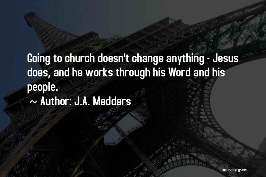 J.A. Medders Quotes: Going To Church Doesn't Change Anything - Jesus Does, And He Works Through His Word And His People.