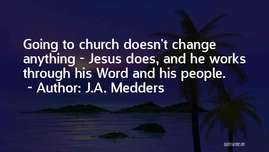 J.A. Medders Quotes: Going To Church Doesn't Change Anything - Jesus Does, And He Works Through His Word And His People.