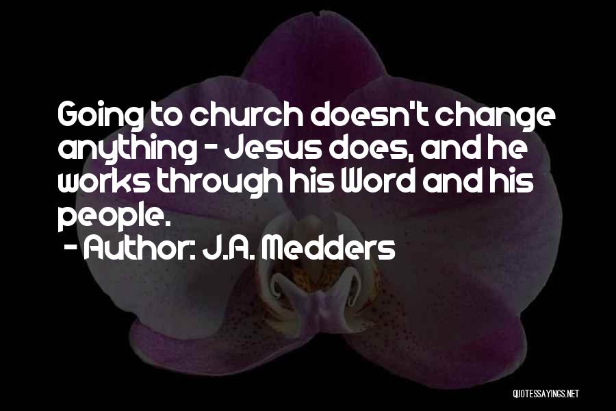 J.A. Medders Quotes: Going To Church Doesn't Change Anything - Jesus Does, And He Works Through His Word And His People.