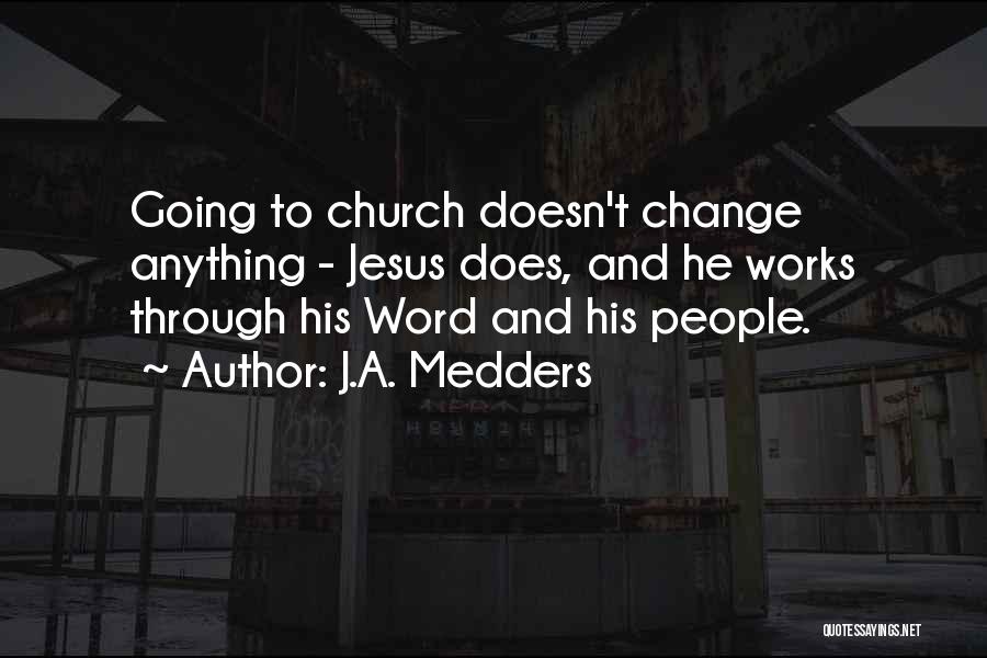 J.A. Medders Quotes: Going To Church Doesn't Change Anything - Jesus Does, And He Works Through His Word And His People.