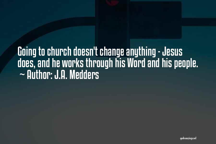 J.A. Medders Quotes: Going To Church Doesn't Change Anything - Jesus Does, And He Works Through His Word And His People.