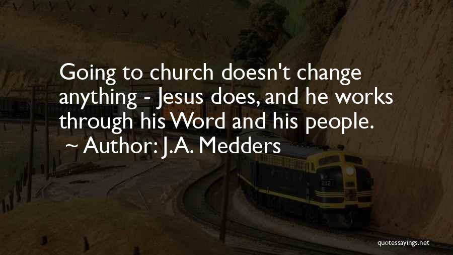 J.A. Medders Quotes: Going To Church Doesn't Change Anything - Jesus Does, And He Works Through His Word And His People.