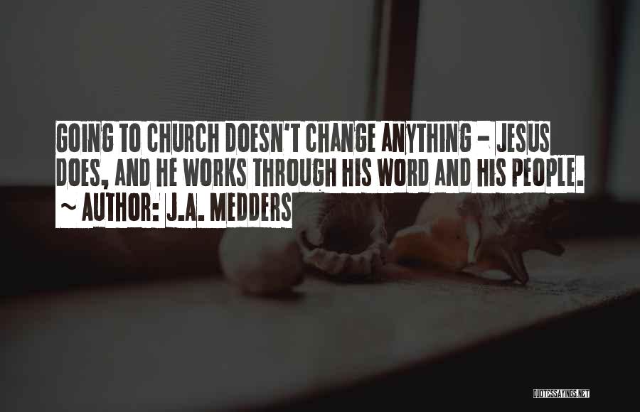 J.A. Medders Quotes: Going To Church Doesn't Change Anything - Jesus Does, And He Works Through His Word And His People.