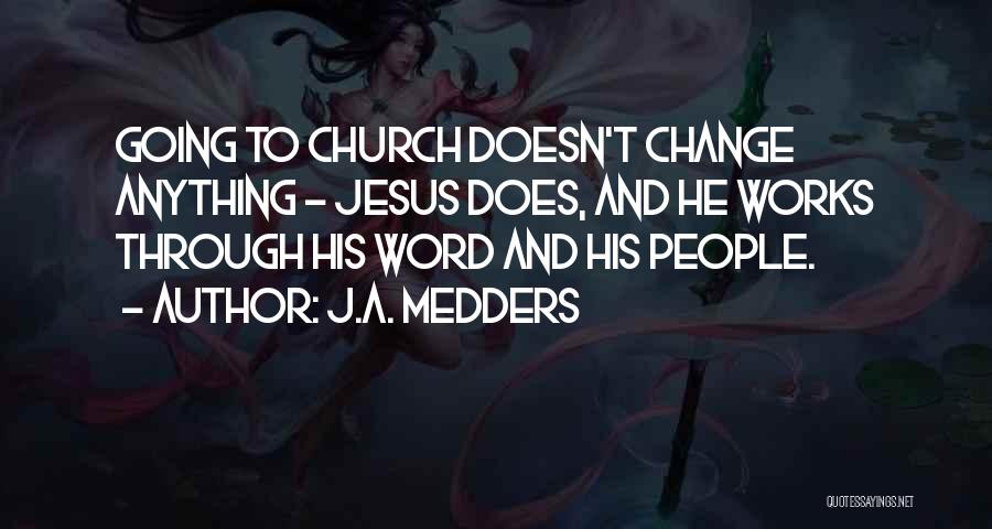 J.A. Medders Quotes: Going To Church Doesn't Change Anything - Jesus Does, And He Works Through His Word And His People.