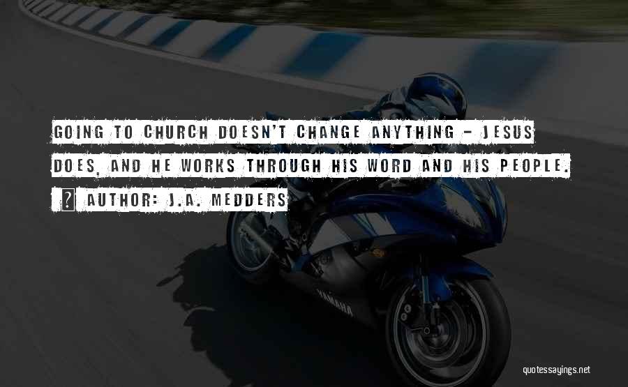 J.A. Medders Quotes: Going To Church Doesn't Change Anything - Jesus Does, And He Works Through His Word And His People.