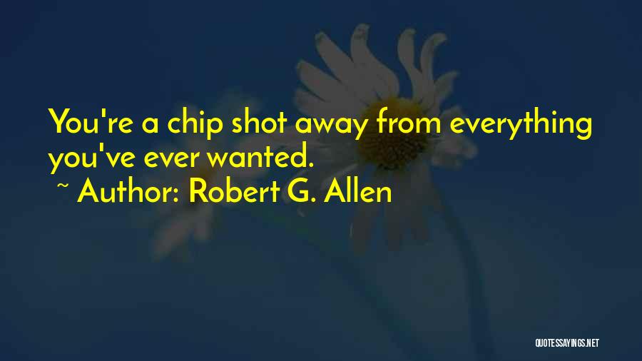 Robert G. Allen Quotes: You're A Chip Shot Away From Everything You've Ever Wanted.